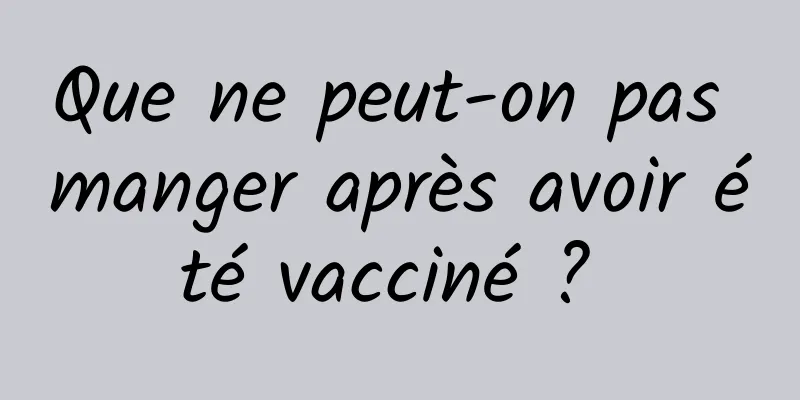 Que ne peut-on pas manger après avoir été vacciné ? 