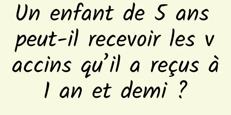 Un enfant de 5 ans peut-il recevoir les vaccins qu’il a reçus à 1 an et demi ? 