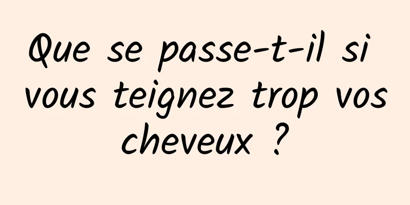 Que se passe-t-il si vous teignez trop vos cheveux ? 