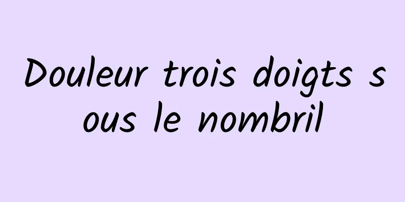 Douleur trois doigts sous le nombril