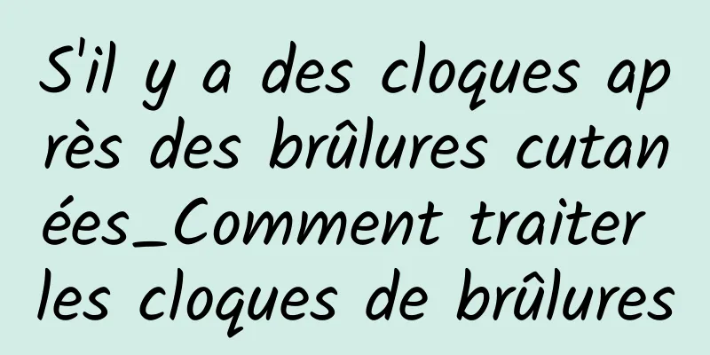 S'il y a des cloques après des brûlures cutanées_Comment traiter les cloques de brûlures