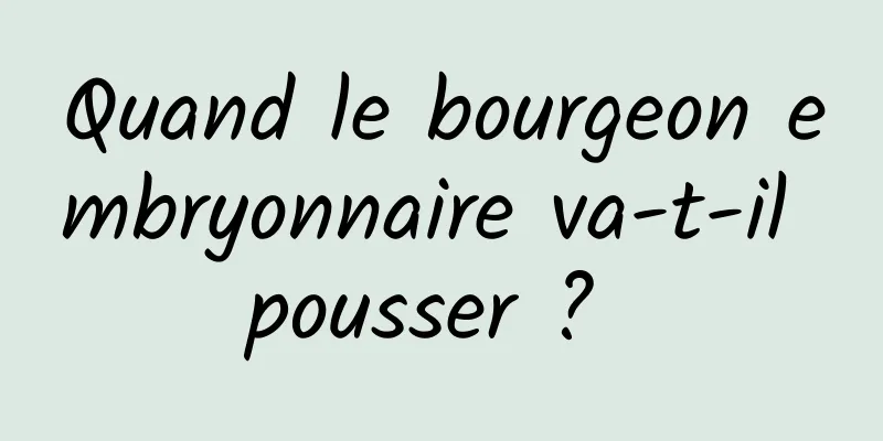 Quand le bourgeon embryonnaire va-t-il pousser ? 