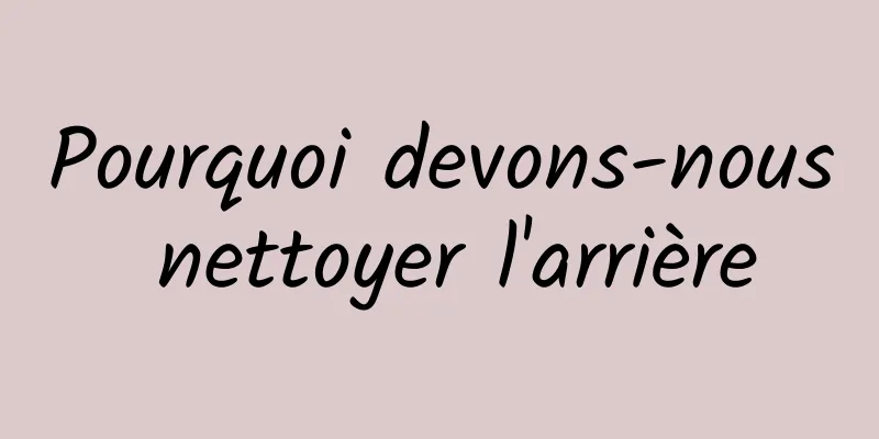 Pourquoi devons-nous nettoyer l'arrière