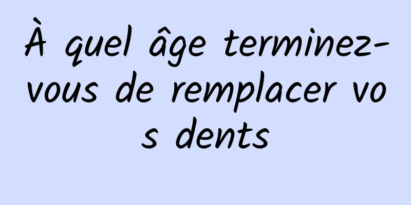 À quel âge terminez-vous de remplacer vos dents