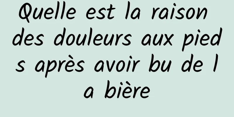 Quelle est la raison des douleurs aux pieds après avoir bu de la bière