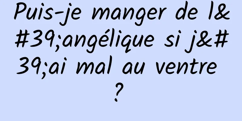 Puis-je manger de l'angélique si j'ai mal au ventre ? 