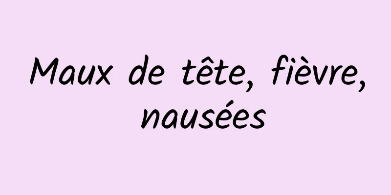 Maux de tête, fièvre, nausées