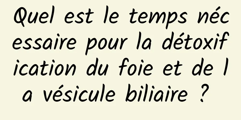Quel est le temps nécessaire pour la détoxification du foie et de la vésicule biliaire ? 