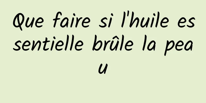 Que faire si l'huile essentielle brûle la peau