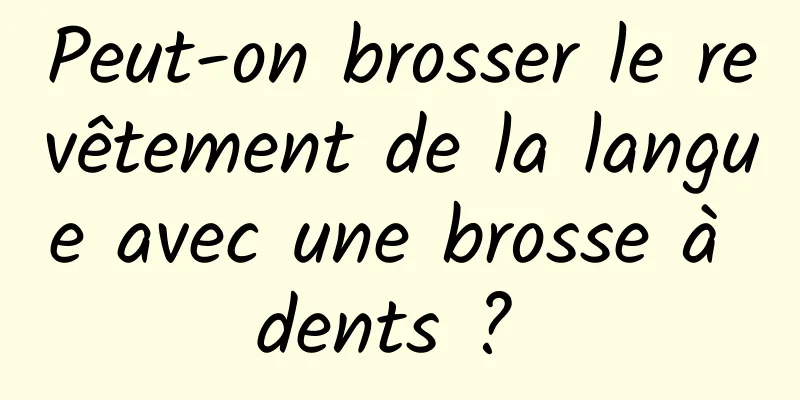 Peut-on brosser le revêtement de la langue avec une brosse à dents ? 