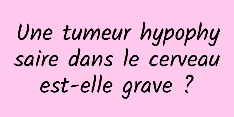 Une tumeur hypophysaire dans le cerveau est-elle grave ? 