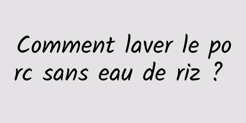 Comment laver le porc sans eau de riz ? 