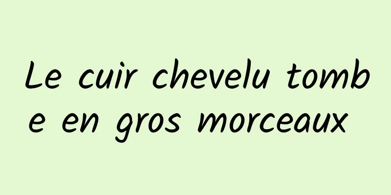 Le cuir chevelu tombe en gros morceaux 