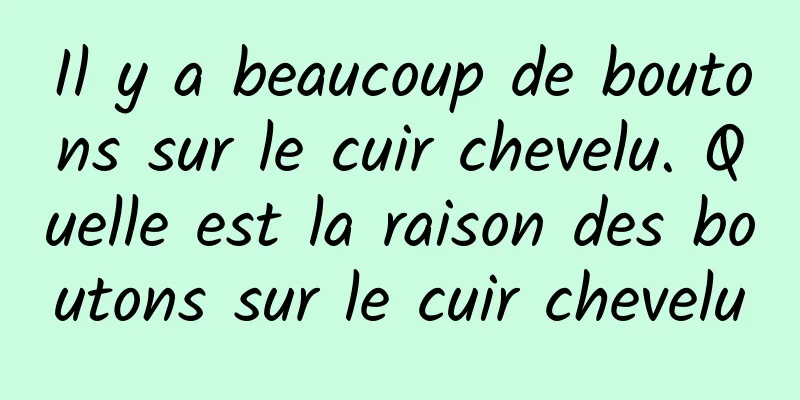 Il y a beaucoup de boutons sur le cuir chevelu. Quelle est la raison des boutons sur le cuir chevelu