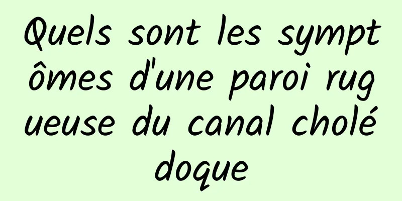Quels sont les symptômes d'une paroi rugueuse du canal cholédoque