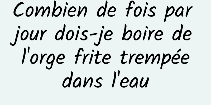 Combien de fois par jour dois-je boire de l'orge frite trempée dans l'eau