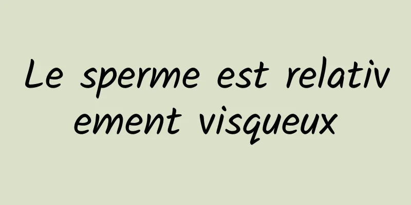 Le sperme est relativement visqueux