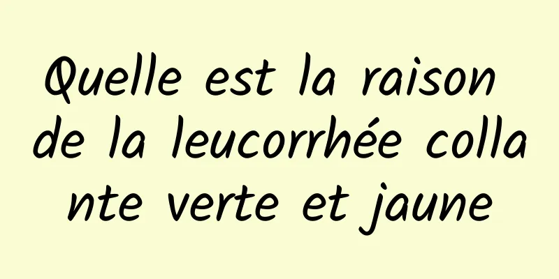 Quelle est la raison de la leucorrhée collante verte et jaune