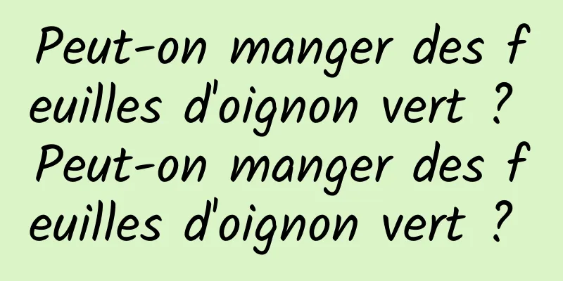 Peut-on manger des feuilles d'oignon vert ? Peut-on manger des feuilles d'oignon vert ? 