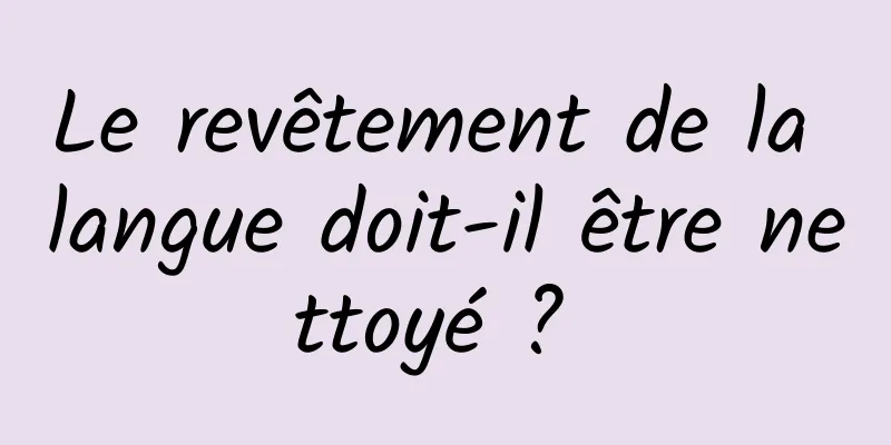 Le revêtement de la langue doit-il être nettoyé ? 