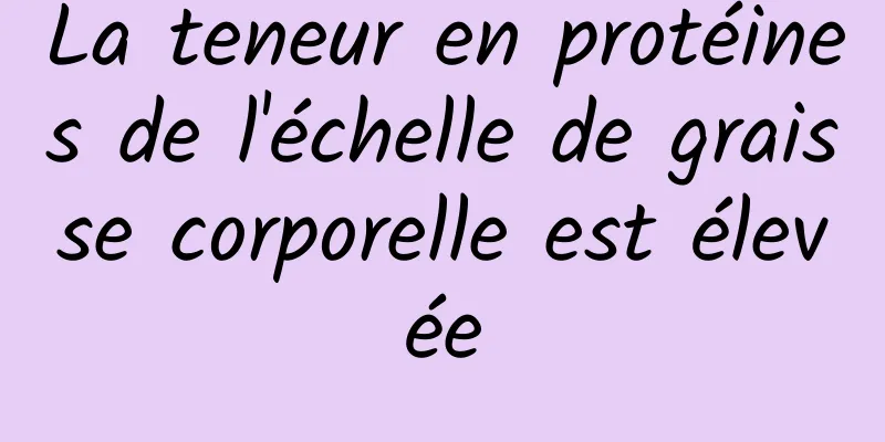 La teneur en protéines de l'échelle de graisse corporelle est élevée