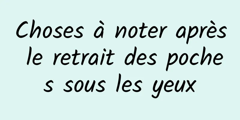 Choses à noter après le retrait des poches sous les yeux
