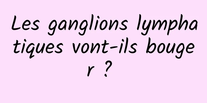 Les ganglions lymphatiques vont-ils bouger ? 