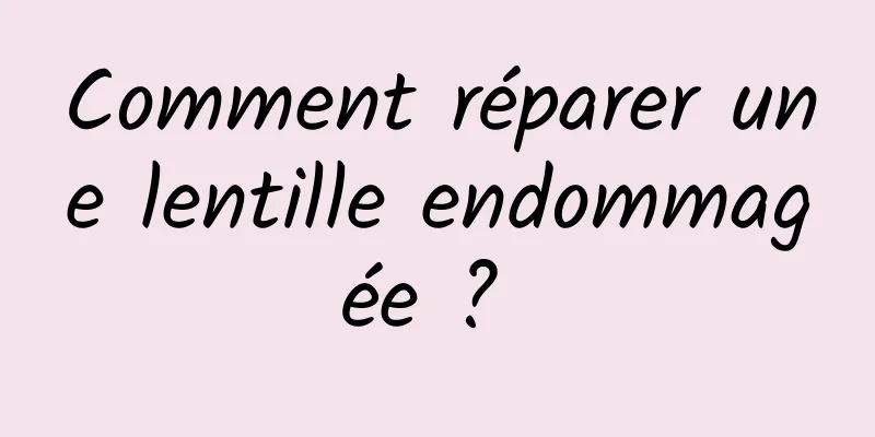 Comment réparer une lentille endommagée ? 