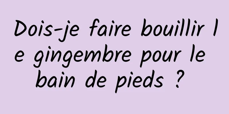 Dois-je faire bouillir le gingembre pour le bain de pieds ? 
