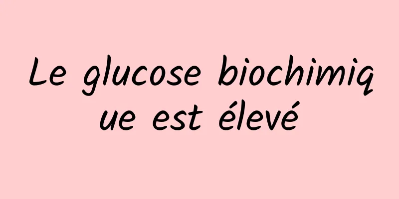 Le glucose biochimique est élevé
