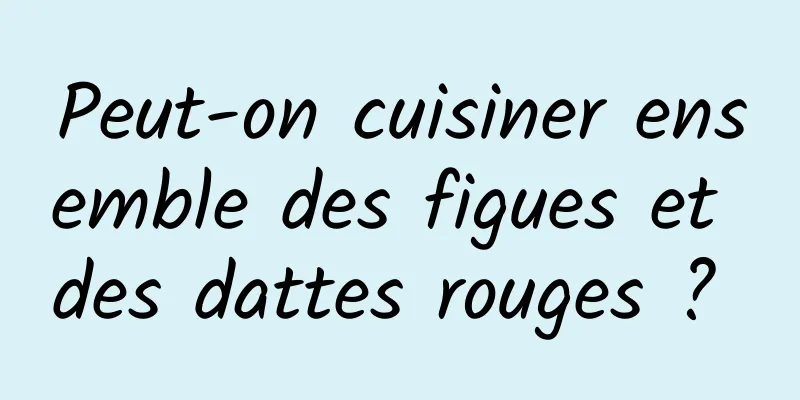 Peut-on cuisiner ensemble des figues et des dattes rouges ? 