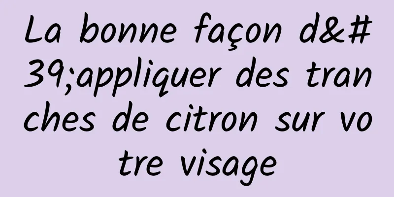 La bonne façon d'appliquer des tranches de citron sur votre visage