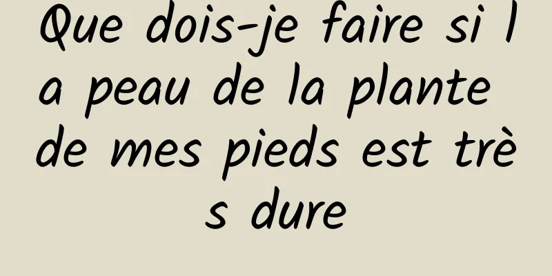Que dois-je faire si la peau de la plante de mes pieds est très dure