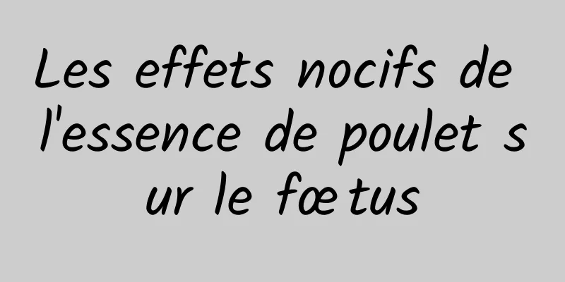 Les effets nocifs de l'essence de poulet sur le fœtus