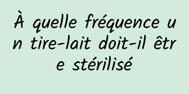À quelle fréquence un tire-lait doit-il être stérilisé