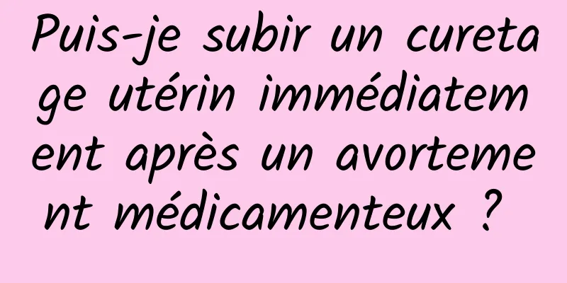 Puis-je subir un curetage utérin immédiatement après un avortement médicamenteux ? 