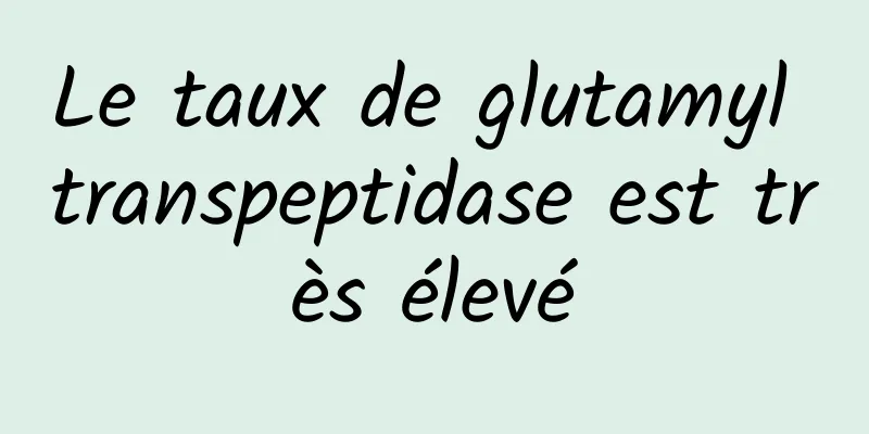 Le taux de glutamyl transpeptidase est très élevé