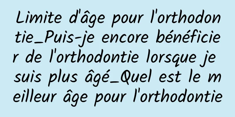 Limite d'âge pour l'orthodontie_Puis-je encore bénéficier de l'orthodontie lorsque je suis plus âgé_Quel est le meilleur âge pour l'orthodontie