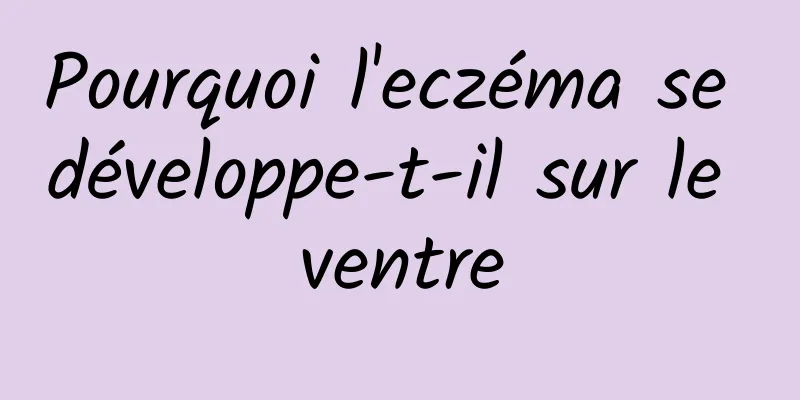 Pourquoi l'eczéma se développe-t-il sur le ventre