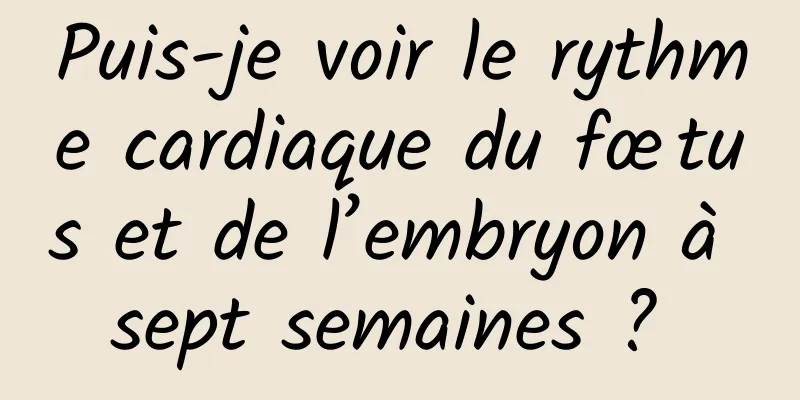 Puis-je voir le rythme cardiaque du fœtus et de l’embryon à sept semaines ? 