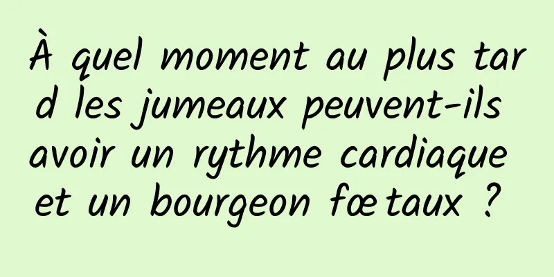 À quel moment au plus tard les jumeaux peuvent-ils avoir un rythme cardiaque et un bourgeon fœtaux ? 
