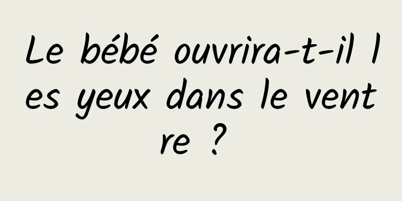 Le bébé ouvrira-t-il les yeux dans le ventre ? 