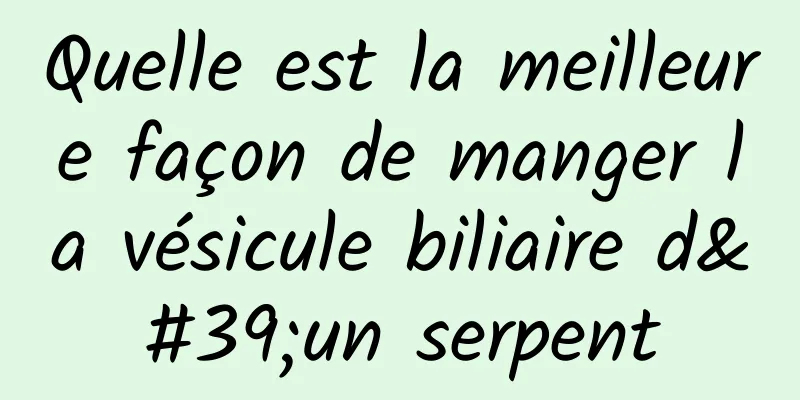 Quelle est la meilleure façon de manger la vésicule biliaire d'un serpent