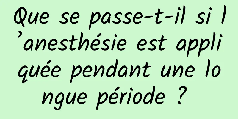 Que se passe-t-il si l’anesthésie est appliquée pendant une longue période ? 