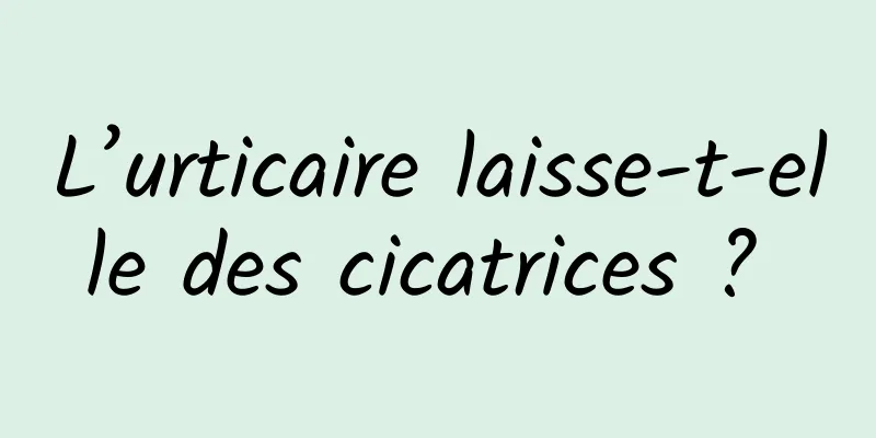 L’urticaire laisse-t-elle des cicatrices ? 