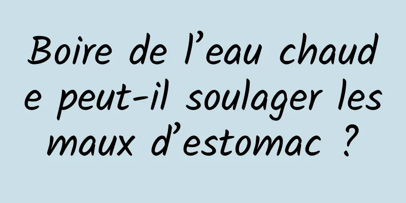 Boire de l’eau chaude peut-il soulager les maux d’estomac ? 