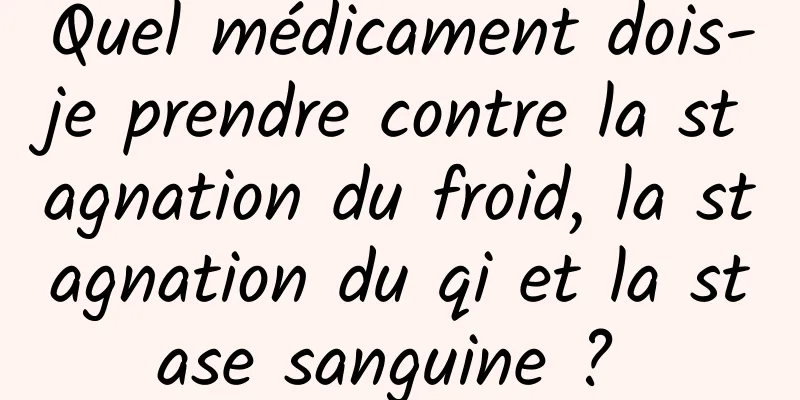 Quel médicament dois-je prendre contre la stagnation du froid, la stagnation du qi et la stase sanguine ? 