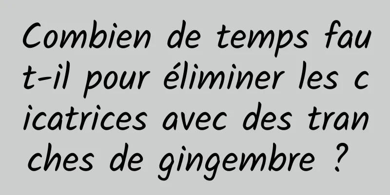 Combien de temps faut-il pour éliminer les cicatrices avec des tranches de gingembre ? 