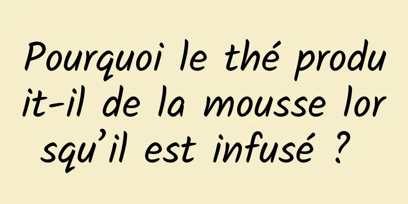 Pourquoi le thé produit-il de la mousse lorsqu’il est infusé ? 