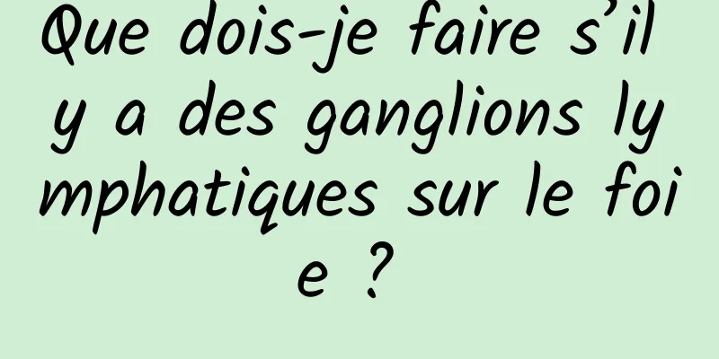 Que dois-je faire s’il y a des ganglions lymphatiques sur le foie ? 